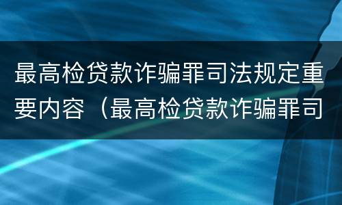 最高检贷款诈骗罪司法规定重要内容（最高检贷款诈骗罪司法规定重要内容是什么）