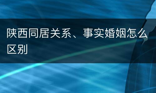陕西同居关系、事实婚姻怎么区别