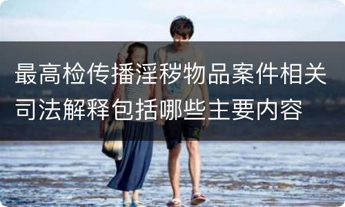 最高检传播淫秽物品案件相关司法解释包括哪些主要内容