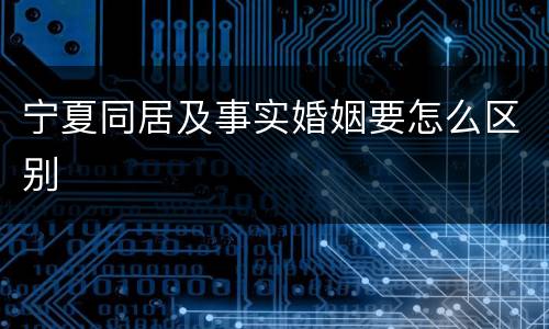 宁夏同居及事实婚姻要怎么区别