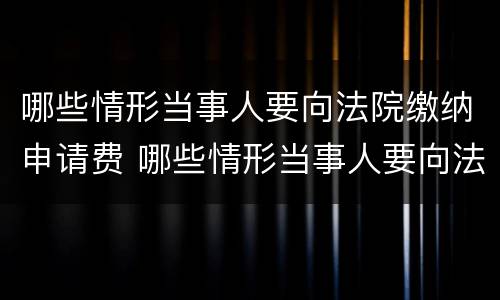 哪些情形当事人要向法院缴纳申请费 哪些情形当事人要向法院缴纳申请费用