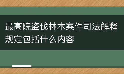 最高院盗伐林木案件司法解释规定包括什么内容