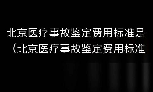北京医疗事故鉴定费用标准是（北京医疗事故鉴定费用标准是多少钱）