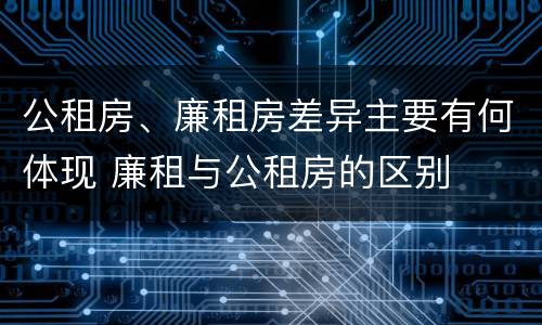 公租房、廉租房差异主要有何体现 廉租与公租房的区别