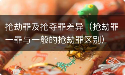 抢劫罪及抢夺罪差异（抢劫罪一罪与一般的抢劫罪区别）