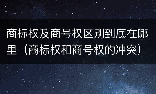 商标权及商号权区别到底在哪里（商标权和商号权的冲突）