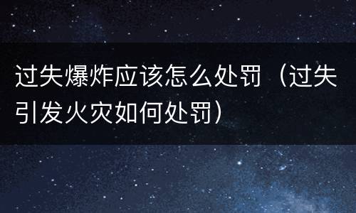 过失爆炸应该怎么处罚（过失引发火灾如何处罚）
