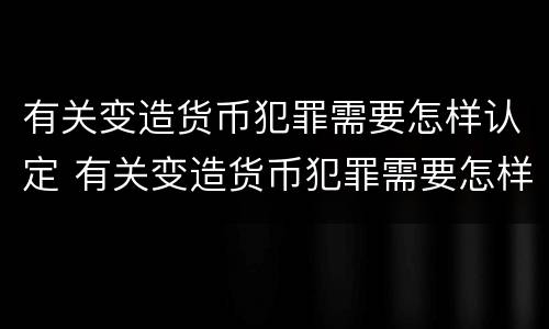 有关变造货币犯罪需要怎样认定 有关变造货币犯罪需要怎样认定罪名