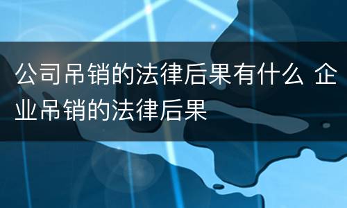 公司吊销的法律后果有什么 企业吊销的法律后果