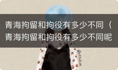 青海拘留和拘役有多少不同（青海拘留和拘役有多少不同呢）