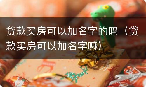 贷款买房可以加名字的吗（贷款买房可以加名字嘛）