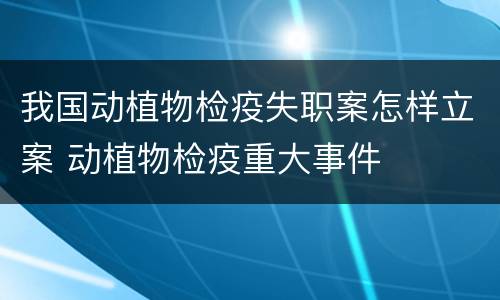 我国动植物检疫失职案怎样立案 动植物检疫重大事件