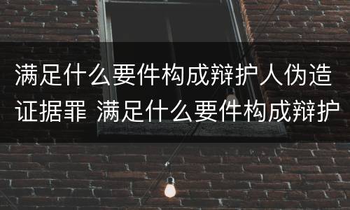 满足什么要件构成辩护人伪造证据罪 满足什么要件构成辩护人伪造证据罪
