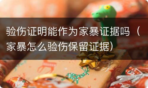 验伤证明能作为家暴证据吗（家暴怎么验伤保留证据）