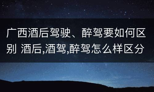 广西酒后驾驶、醉驾要如何区别 酒后,酒驾,醉驾怎么样区分