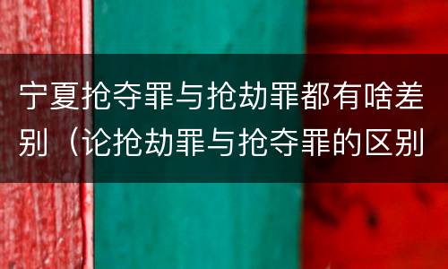 宁夏抢夺罪与抢劫罪都有啥差别（论抢劫罪与抢夺罪的区别）