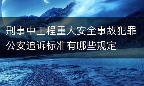 刑事中工程重大安全事故犯罪公安追诉标准有哪些规定