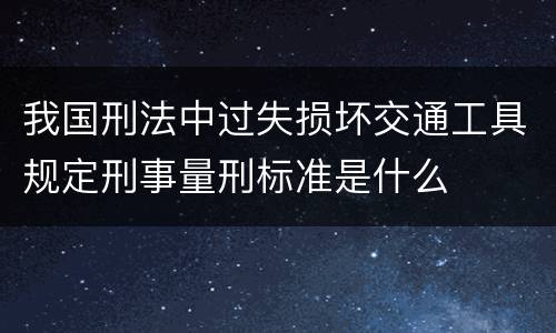 我国刑法中过失损坏交通工具规定刑事量刑标准是什么