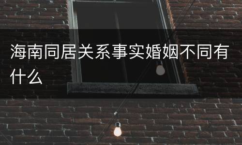 海南同居关系事实婚姻不同有什么