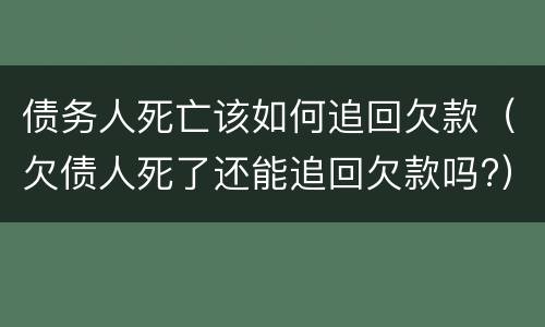 债务人死亡该如何追回欠款（欠债人死了还能追回欠款吗?）