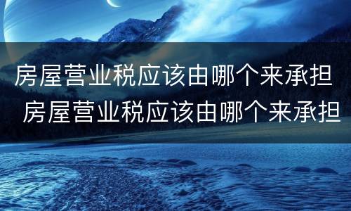 房屋营业税应该由哪个来承担 房屋营业税应该由哪个来承担税费