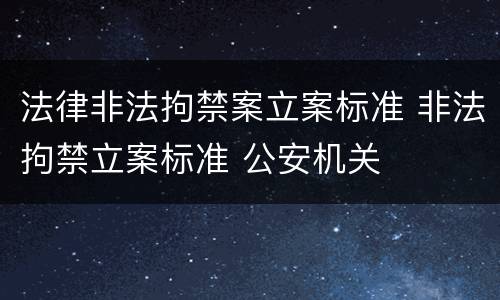 法律非法拘禁案立案标准 非法拘禁立案标准 公安机关