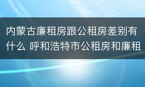 内蒙古廉租房跟公租房差别有什么 呼和浩特市公租房和廉租房的区别