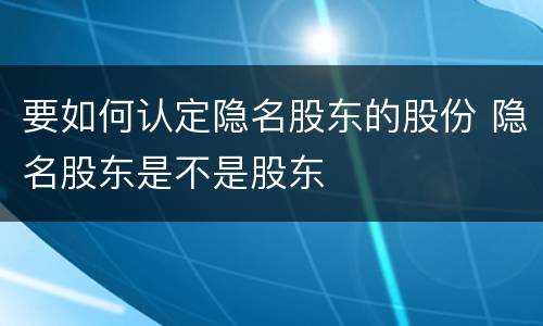 要如何认定隐名股东的股份 隐名股东是不是股东