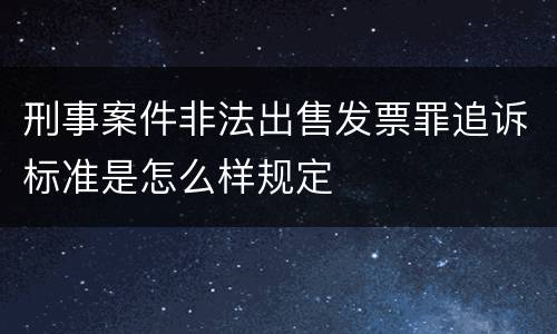 刑事案件非法出售发票罪追诉标准是怎么样规定