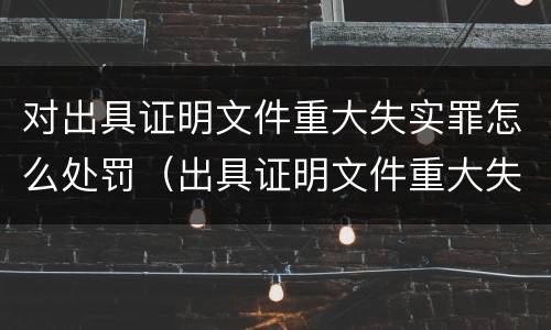 对出具证明文件重大失实罪怎么处罚（出具证明文件重大失实罪的构成要件错误的）