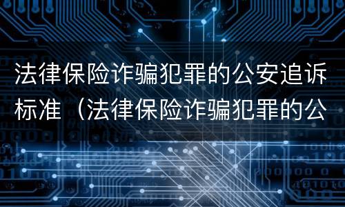 法律保险诈骗犯罪的公安追诉标准（法律保险诈骗犯罪的公安追诉标准是什么）