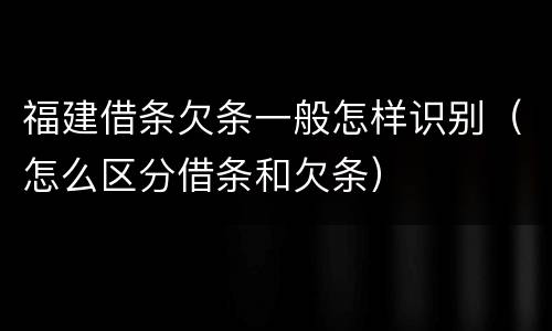 福建借条欠条一般怎样识别（怎么区分借条和欠条）