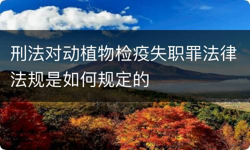 刑法对动植物检疫失职罪法律法规是如何规定的