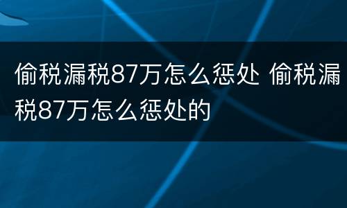 偷税漏税87万怎么惩处 偷税漏税87万怎么惩处的