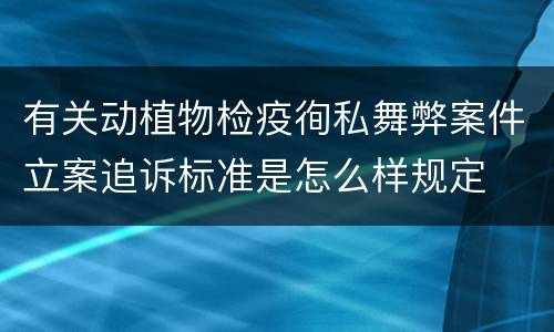 有关动植物检疫徇私舞弊案件立案追诉标准是怎么样规定
