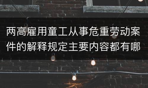 两高雇用童工从事危重劳动案件的解释规定主要内容都有哪些