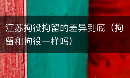 江苏拘役拘留的差异到底（拘留和拘役一样吗）