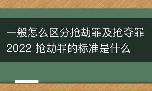 一般怎么区分抢劫罪及抢夺罪2022 抢劫罪的标准是什么