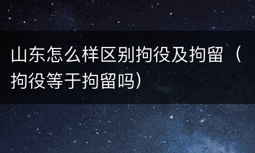 山东怎么样区别拘役及拘留（拘役等于拘留吗）
