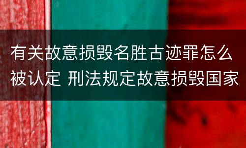 有关故意损毁名胜古迹罪怎么被认定 刑法规定故意损毁国家保护的名胜古迹情节严重的错误