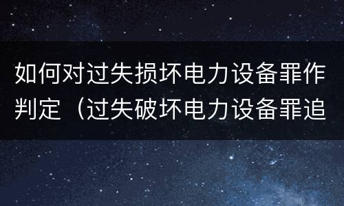 如何对过失损坏电力设备罪作判定（过失破坏电力设备罪追诉标准）