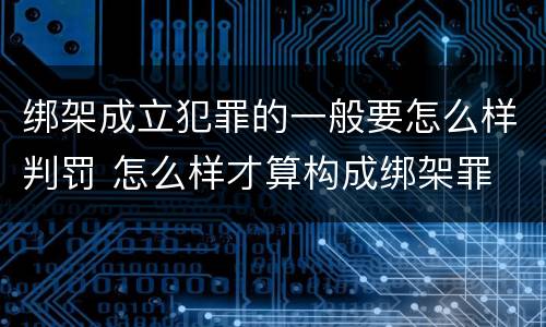 绑架成立犯罪的一般要怎么样判罚 怎么样才算构成绑架罪