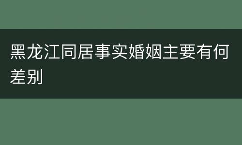 黑龙江同居事实婚姻主要有何差别