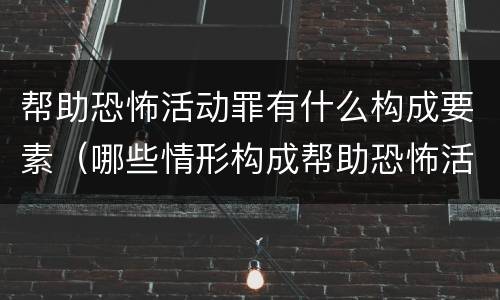 帮助恐怖活动罪有什么构成要素（哪些情形构成帮助恐怖活动罪）