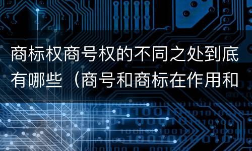 商标权商号权的不同之处到底有哪些（商号和商标在作用和性质上的区别）