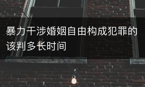 暴力干涉婚姻自由构成犯罪的该判多长时间