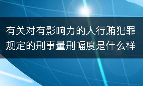 有关对有影响力的人行贿犯罪规定的刑事量刑幅度是什么样的