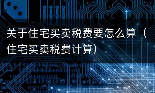 关于住宅买卖税费要怎么算（住宅买卖税费计算）