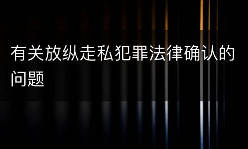 有关放纵走私犯罪法律确认的问题