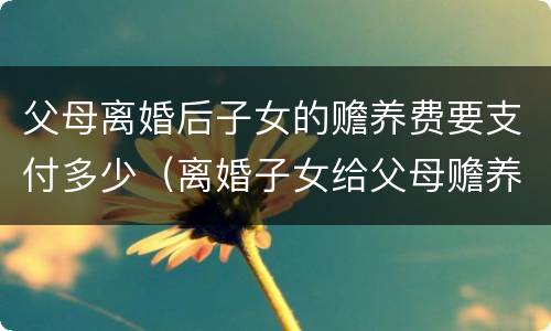 父母离婚后子女的赡养费要支付多少（离婚子女给父母赡养费）